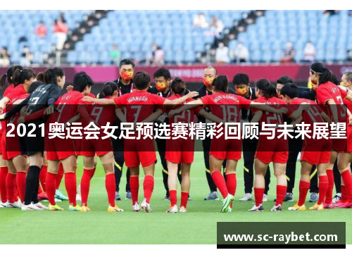 2021奥运会女足预选赛精彩回顾与未来展望