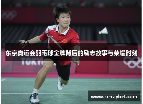 东京奥运会羽毛球金牌背后的励志故事与荣耀时刻 东京奥运会羽毛球金牌背后的励志故事与荣耀时刻