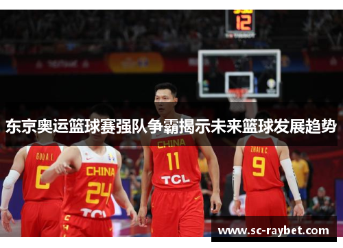 东京奥运篮球赛强队争霸揭示未来篮球发展趋势 东京奥运篮球赛强队争霸揭示未来篮球发展趋势