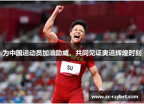 为中国运动员加油助威,共同见证奥运辉煌时刻 为中国运动员加油助威,共同见证奥运辉煌时刻