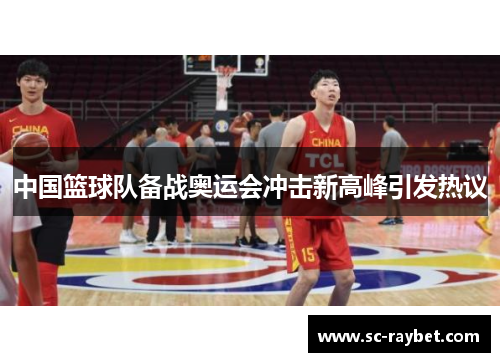 中国篮球队备战奥运会冲击新高峰引发热议 中国篮球队备战奥运会冲击新高峰引发热议