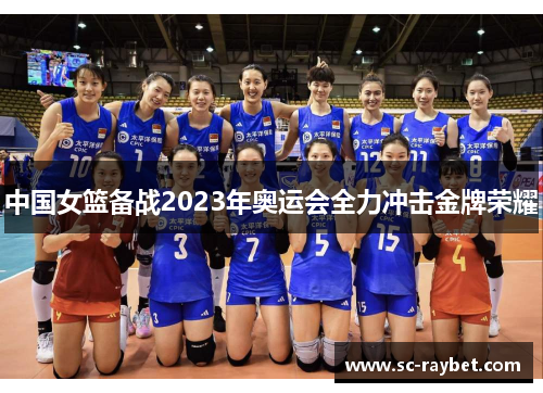 中国女篮备战2023年奥运会全力冲击金牌荣耀 中国女篮备战2023年奥运会全力冲击金牌荣耀