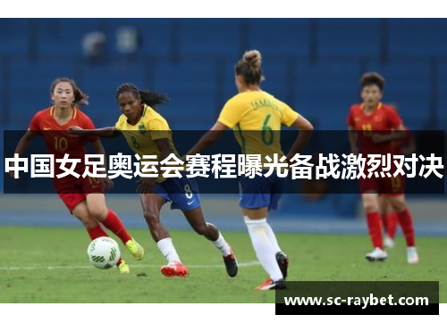 中国女足奥运会赛程曝光备战激烈对决