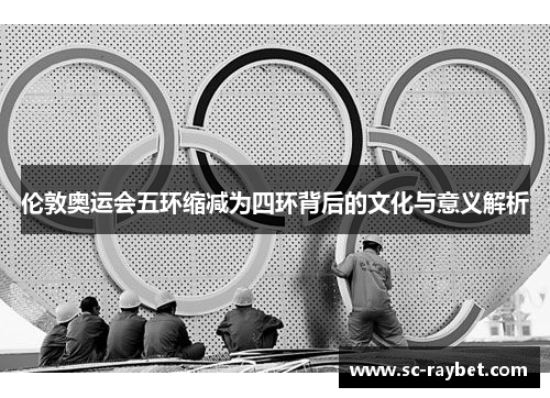 伦敦奥运会五环缩减为四环背后的文化与意义解析
