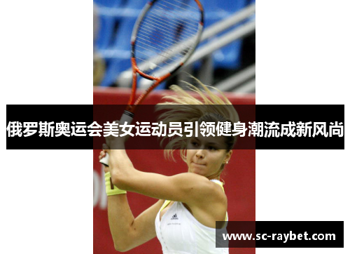 俄罗斯奥运会美女运动员引领健身潮流成新风尚