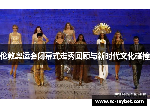 伦敦奥运会闭幕式走秀回顾与新时代文化碰撞 伦敦奥运会闭幕式走秀回顾与新时代文化碰撞