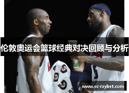 伦敦奥运会篮球经典对决回顾与分析