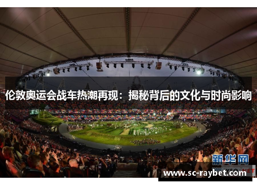 伦敦奥运会战车热潮再现：揭秘背后的文化与时尚影响