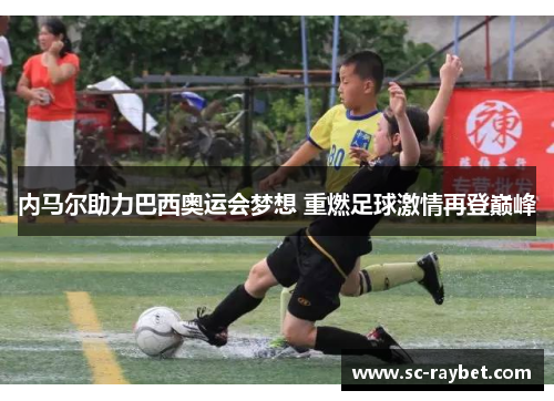 内马尔助力巴西奥运会梦想 重燃足球激情再登巅峰 内马尔助力巴西奥运会梦想 重燃足球激情再登巅峰