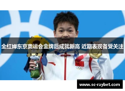 全红婵东京奥运会金牌后成就新高 近期表现备受关注 全红婵东京奥运会金牌后成就新高 近期表现备受关注
