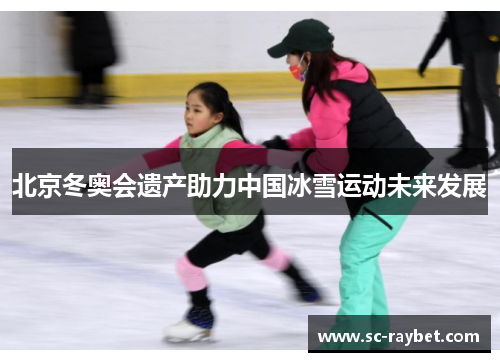 北京冬奥会遗产助力中国冰雪运动未来发展