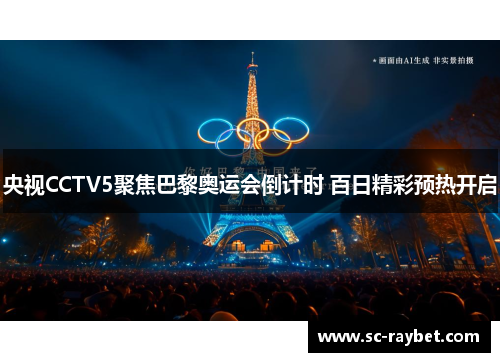 央视CCTV5聚焦巴黎奥运会倒计时 百日精彩预热开启