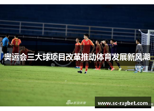 奥运会三大球项目改革推动体育发展新风潮 奥运会三大球项目改革推动体育发展新风潮