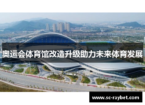 奥运会体育馆改造升级助力未来体育发展 奥运会体育馆改造升级助力未来体育发展