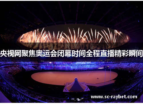 央视网聚焦奥运会闭幕时间全程直播精彩瞬间 央视网聚焦奥运会闭幕时间全程直播精彩瞬间